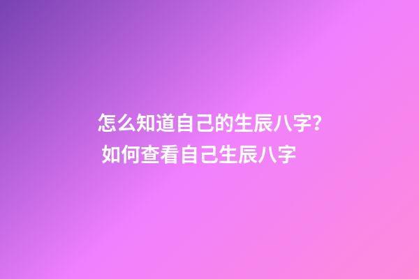 怎么知道自己的生辰八字？ 如何查看自己生辰八字-第1張-觀點-玄機派